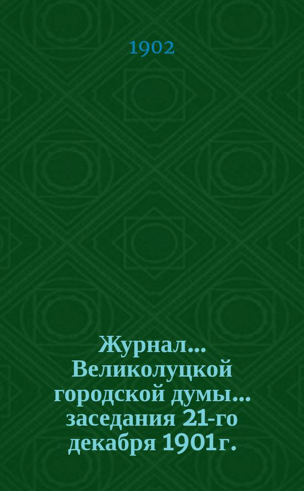 Журнал... Великолуцкой городской думы... ... заседания 21-го декабря 1901 г.