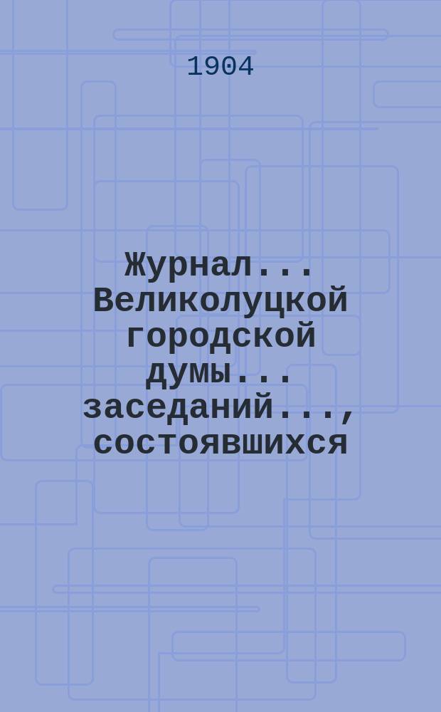 Журнал... Великолуцкой городской думы... ... заседаний..., состоявшихся: 25-го июня 1904 года (очередное), 30-го июня 1904 года (чрезвычайное)