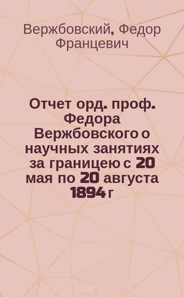 Отчет орд. проф. Федора Вержбовского о научных занятиях за границею с 20 мая по 20 августа 1894 г.