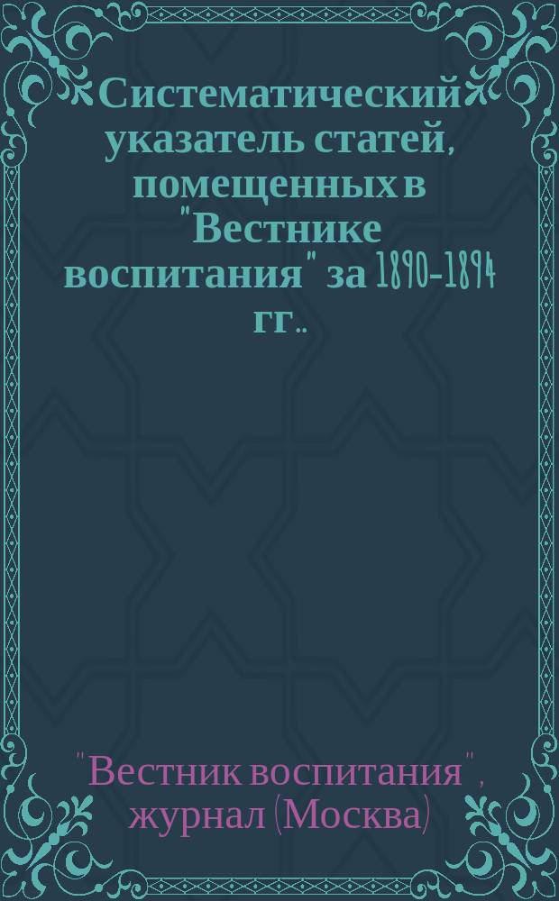 Систематический указатель статей, помещенных в "Вестнике воспитания" за 1890-1894 гг.. I II, Указатель по авторам. Предметный указатель
