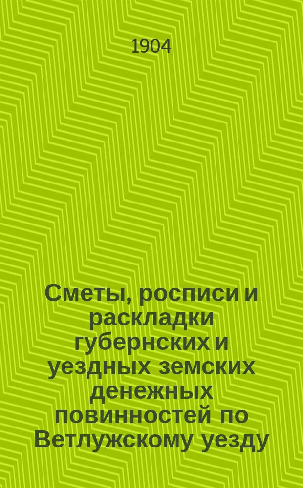 Сметы, росписи и раскладки губернских и уездных земских денежных повинностей по Ветлужскому уезду... на 1904 год