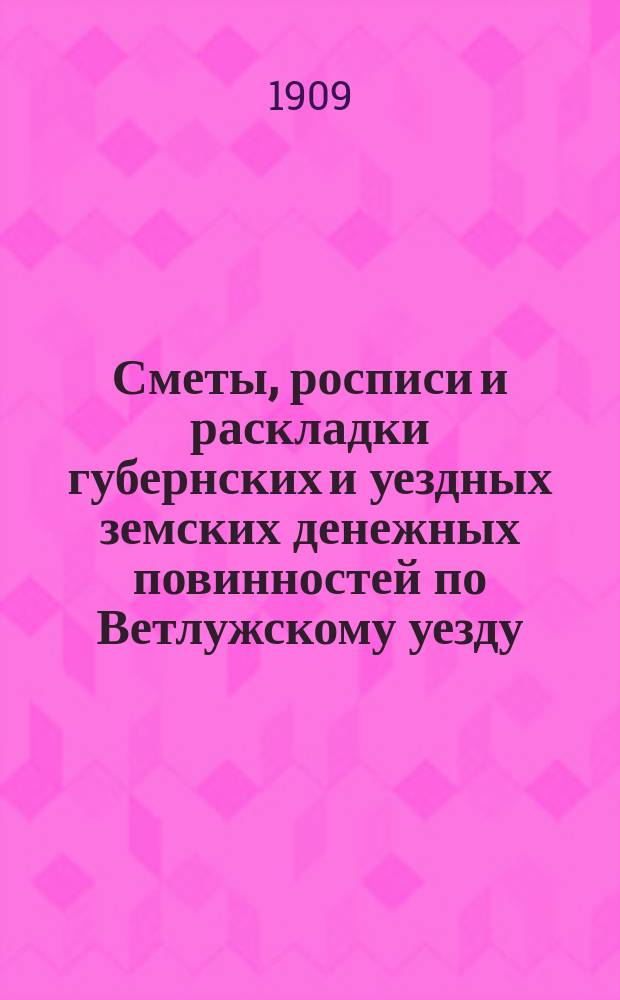 Сметы, росписи и раскладки губернских и уездных земских денежных повинностей по Ветлужскому уезду... на 1908 год