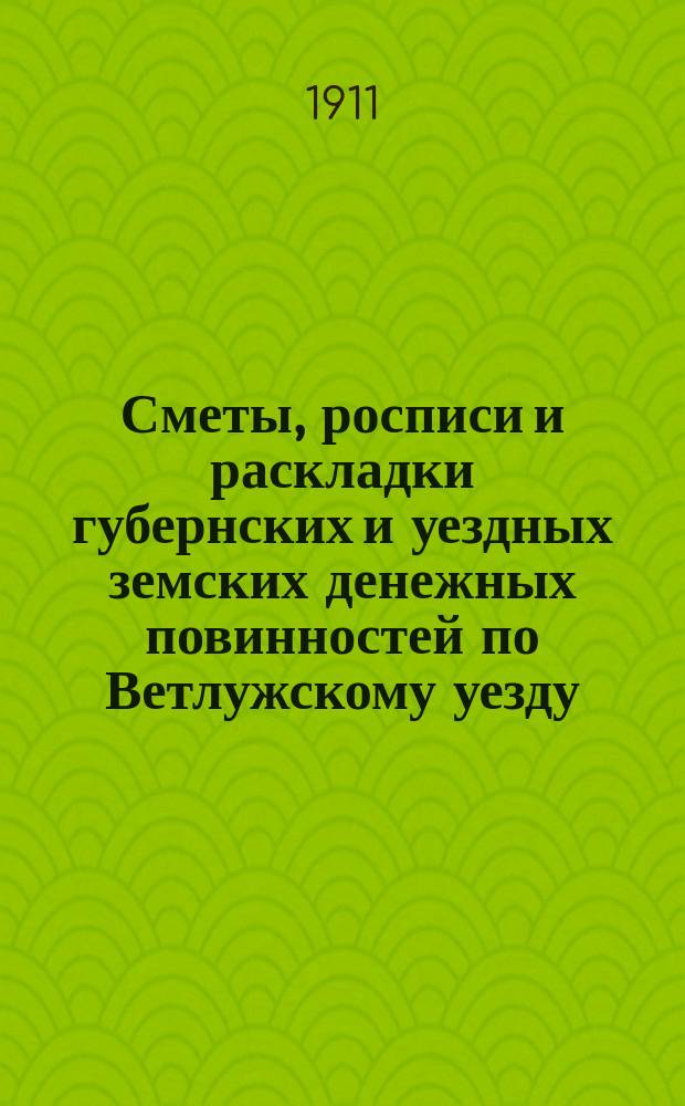 Сметы, росписи и раскладки губернских и уездных земских денежных повинностей по Ветлужскому уезду... на 1911 год