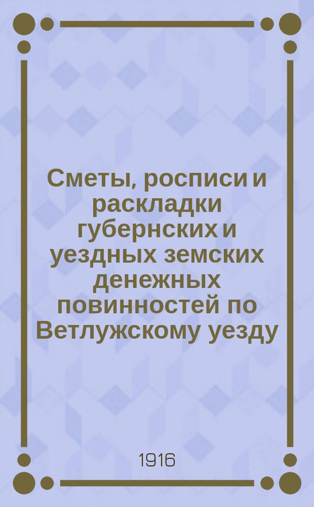 Сметы, росписи и раскладки губернских и уездных земских денежных повинностей по Ветлужскому уезду... на 1916 год