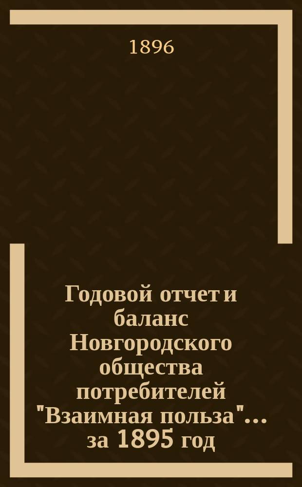 Годовой отчет и баланс Новгородского общества потребителей "Взаимная польза"... ... за 1895 год