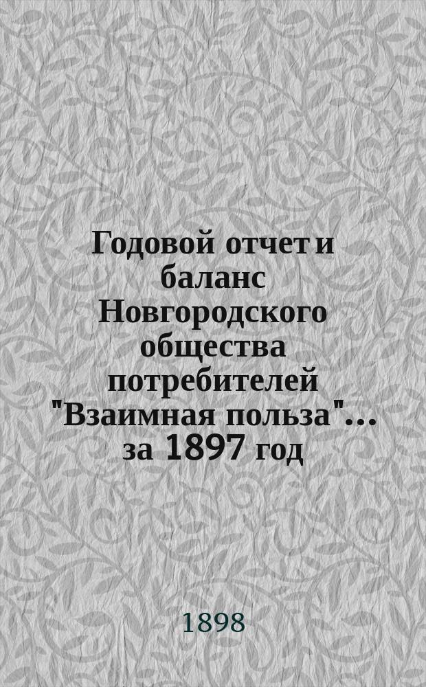 Годовой отчет и баланс Новгородского общества потребителей "Взаимная польза"... ... за 1897 год