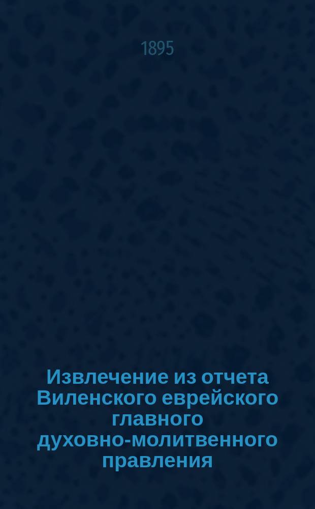 Извлечение из отчета Виленского еврейского главного духовно-молитвенного правления, по попечительству над бедными детьми... ... за 1894 г.