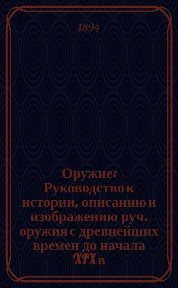 Оружие : Руководство к истории, описанию и изображению руч. оружия с древнейших времен до начала XIX в