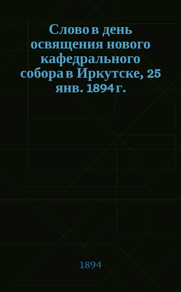 Слово в день освящения нового кафедрального собора в Иркутске, 25 янв. 1894 г.