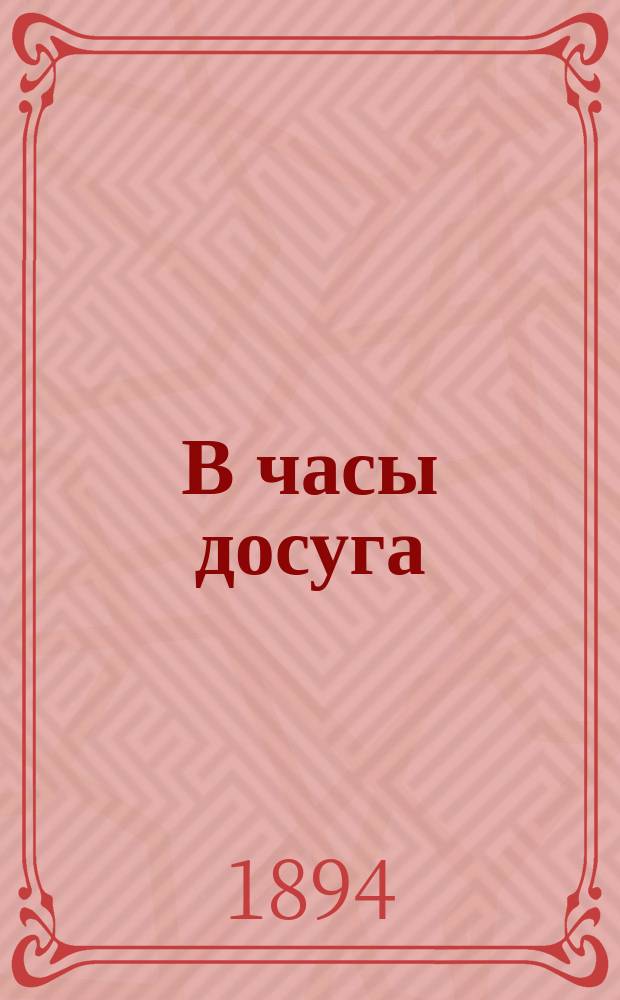 В часы досуга : Стихотворения Леонтия Никитича Виноградова. [Ч. 1-3]. Ч. 1 : С 1886 по 1893 год ; Ч. 2. За 1893 и 1894 года
