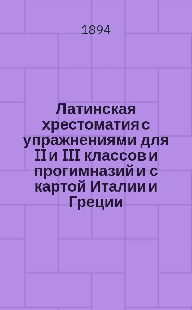 Латинская хрестоматия с упражнениями для II и III классов и прогимназий и с картой Италии и Греции