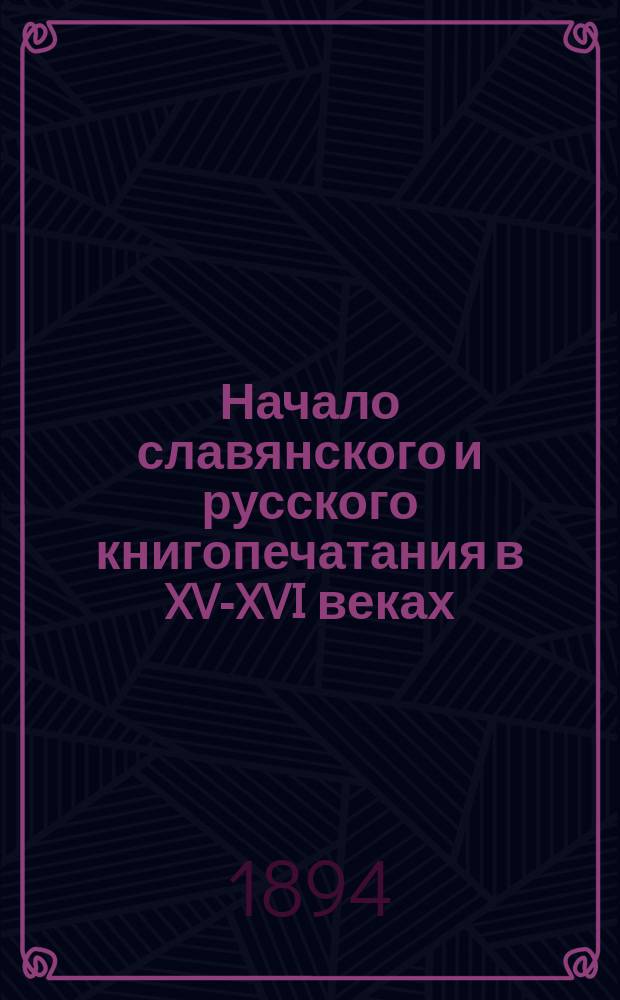 Начало славянского и русского книгопечатания в XV-XVI веках : Речь, произнес. в торжеств. собр. О-ва 19 дек. 1893 г. : (С прил.: 1. О краковских изданиях Феоля 1491 г. 2. Заметки и дополнения к исследованию о докторе Франциске Скорине. 3. О московских первопечатных евангелиях до 1564 г.)