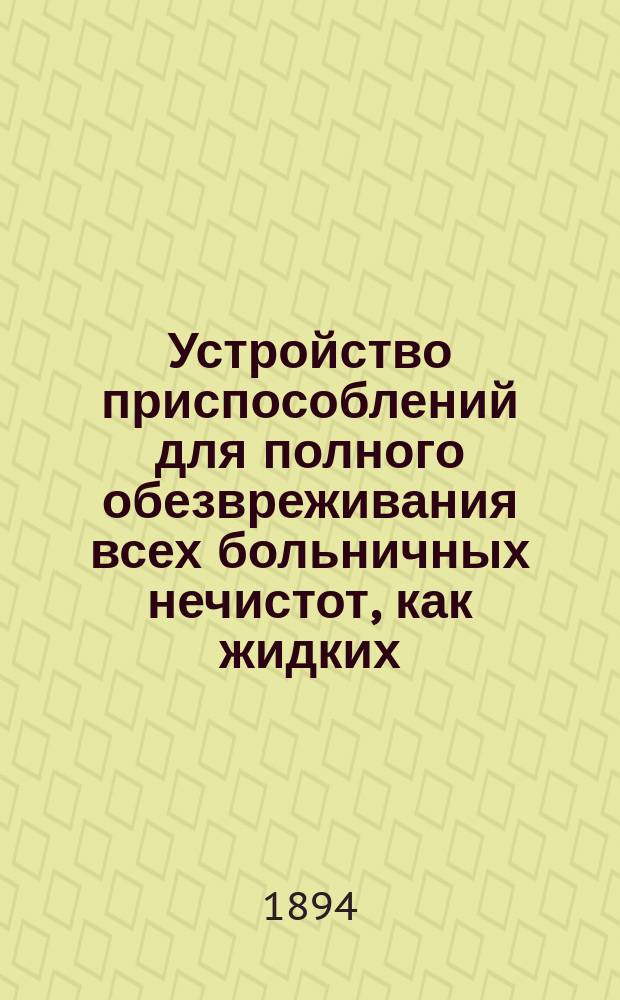 Устройство приспособлений для полного обезвреживания всех больничных нечистот, как жидких, так густых и твердых, системы инженера В.Г. Воеводского, техника Спб. городской управы
