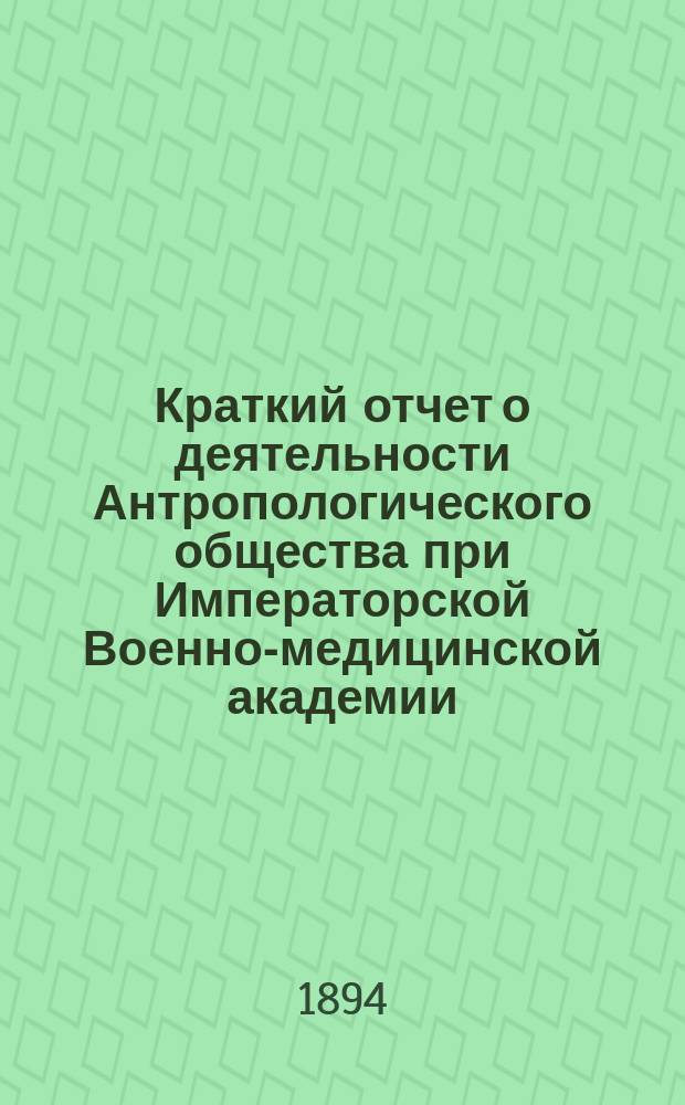 Краткий отчет о деятельности Антропологического общества при Императорской Военно-медицинской академии... за 1893-1894 учебный год