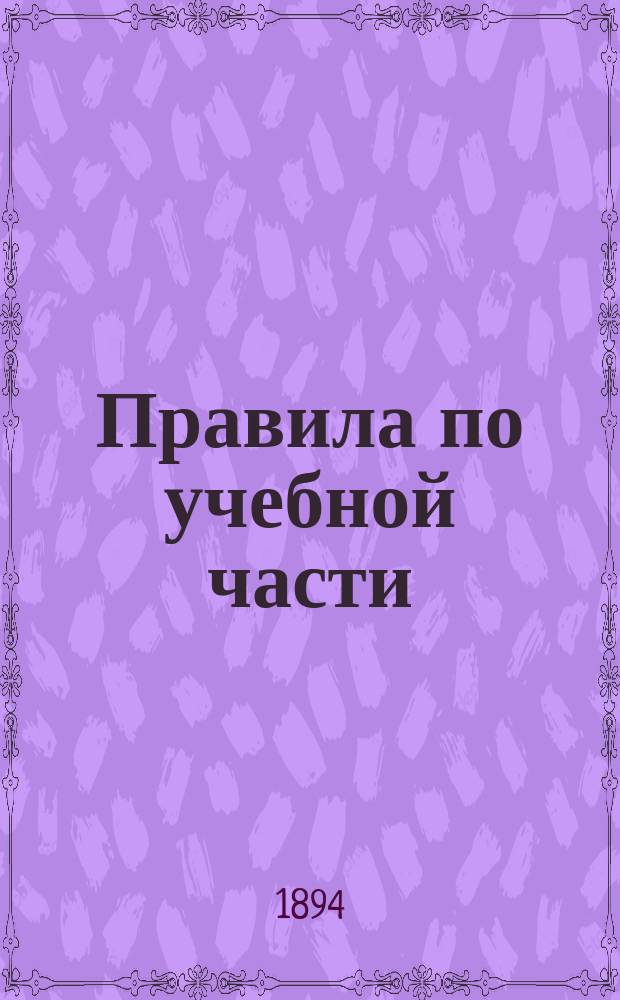 Правила по учебной части : О порядке преподавания занятий и экзаменов в Воен.-юрид. акад. : Утв. 20 мая 1893 г