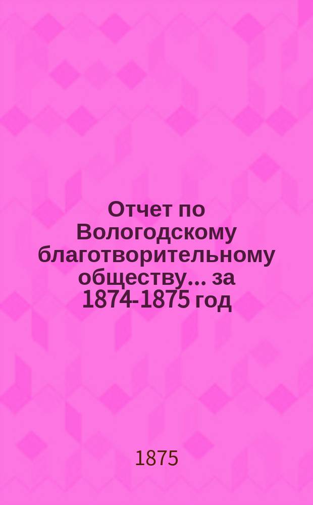 Отчет по Вологодскому благотворительному обществу... за 1874-1875 год