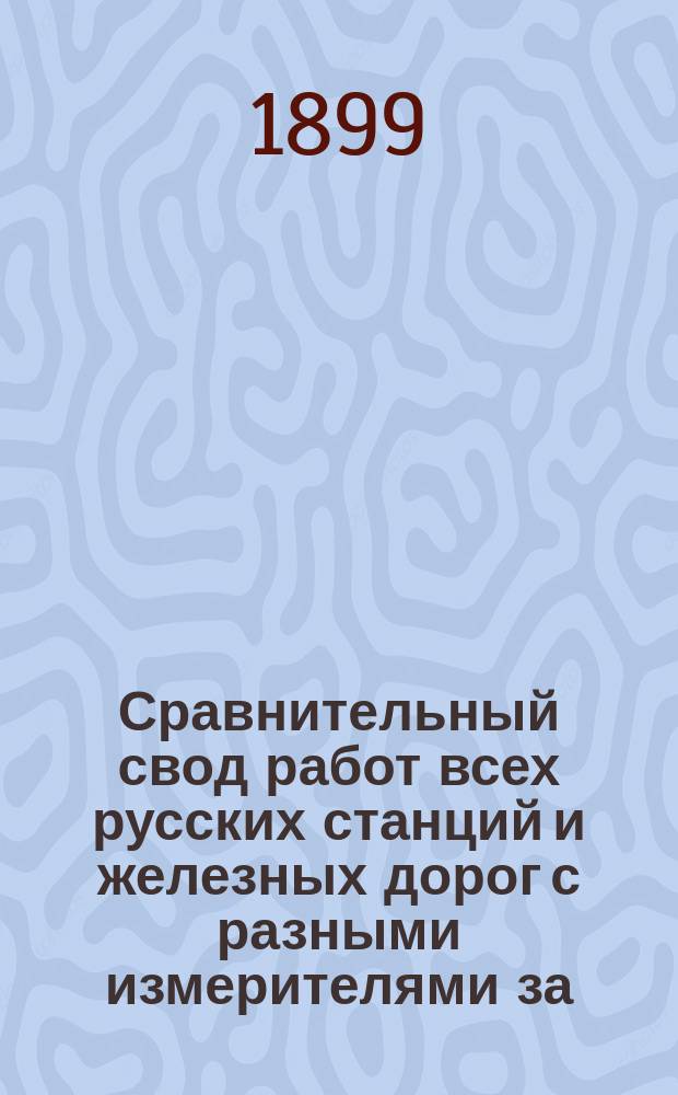 Сравнительный свод работ всех русских станций и железных дорог с разными измерителями за.. : Изд. сост. по офиц. сведениям, согласно циркуляру Деп. жел. дор. М-ва пут. сообщ. от 6 июля 1892 г. за № 9551. Вып. 5 : ... 1896 год