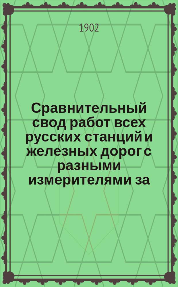 Сравнительный свод работ всех русских станций и железных дорог с разными измерителями за.. : Изд. сост. по офиц. сведениям, согласно циркуляру Деп. жел. дор. М-ва пут. сообщ. от 6 июля 1892 г. за № 9551. Вып. 9 : ... 1900 год