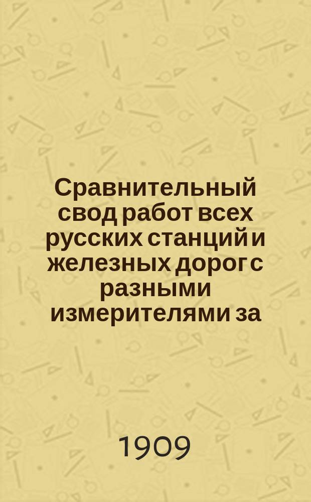 Сравнительный свод работ всех русских станций и железных дорог с разными измерителями за.. : Изд. сост. по офиц. сведениям, согласно циркуляру Деп. жел. дор. М-ва пут. сообщ. от 6 июля 1892 г. за № 9551. Вып. 16 : ... 1907 год