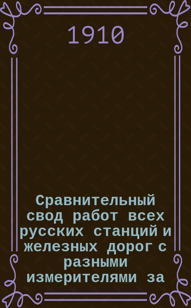Сравнительный свод работ всех русских станций и железных дорог с разными измерителями за.. : Изд. сост. по офиц. сведениям, согласно циркуляру Деп. жел. дор. М-ва пут. сообщ. от 6 июля 1892 г. за № 9551. Вып. 17 : ... 1908 год