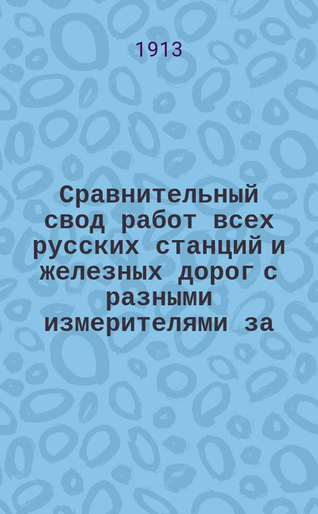 Сравнительный свод работ всех русских станций и железных дорог с разными измерителями за.. : Изд. сост. по офиц. сведениям, согласно циркуляру Деп. жел. дор. М-ва пут. сообщ. от 6 июля 1892 г. за № 9551. Вып. 20 : ... 1911 год