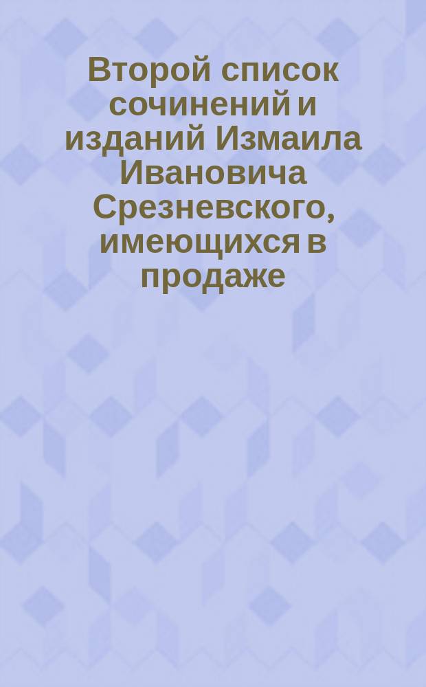 Второй список сочинений и изданий Измаила Ивановича Срезневского, имеющихся в продаже
