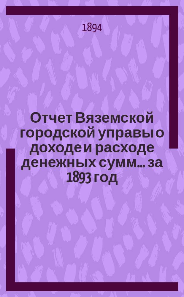 Отчет Вяземской городской управы о доходе и расходе денежных сумм... ... за 1893 год