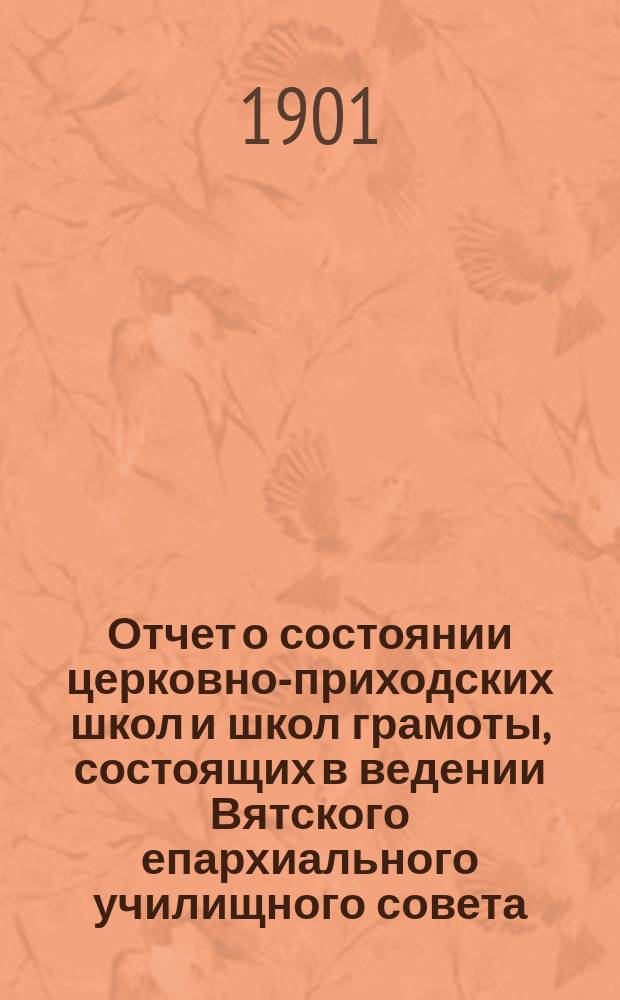 Отчет о состоянии церковно-приходских школ и школ грамоты, состоящих в ведении Вятского епархиального училищного совета... ... за 1900 год