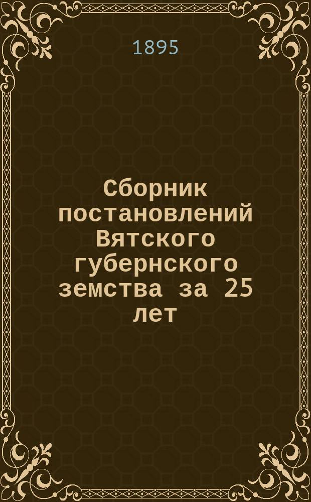 Сборник постановлений Вятского губернского земства за 25 лет (1867-1892) : Т. 1. Т. 2. V : Жалобы на неправильность обложения ; VI. Недоимки по сбору налогов ; VII. Денежные операции (по сборам и запасному капиталу) ; VIII. Государственные налоги ; IX. Содержание местных учреждений