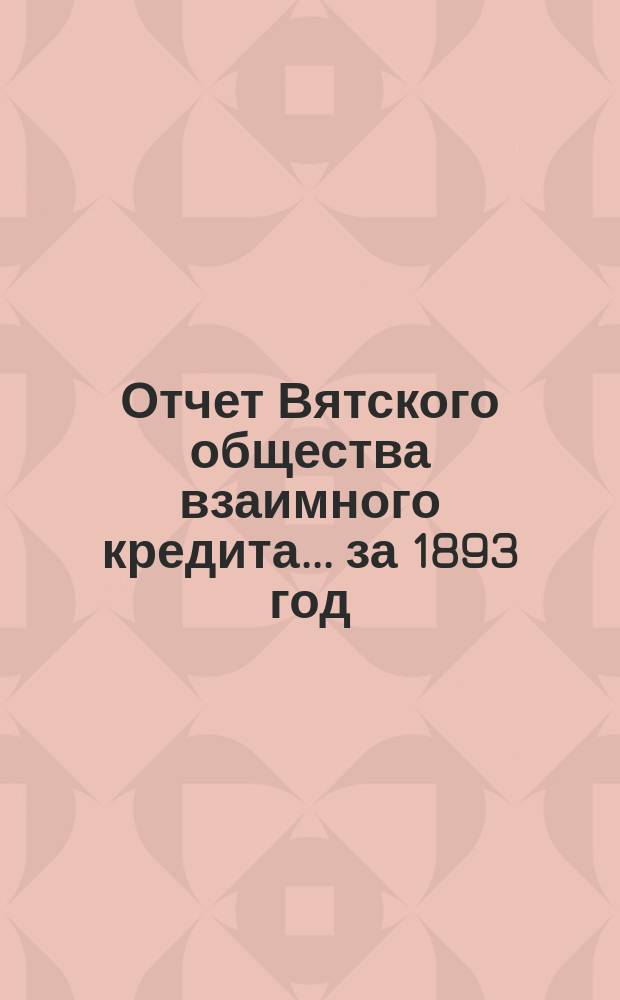 Отчет Вятского общества взаимного кредита... ... за 1893 год