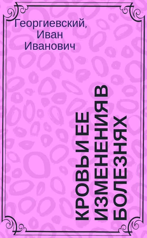 Кровь и ее изменения в болезнях : Лекции клин. гематологии, чит. в Ун-те св. Владимира в 1894 г