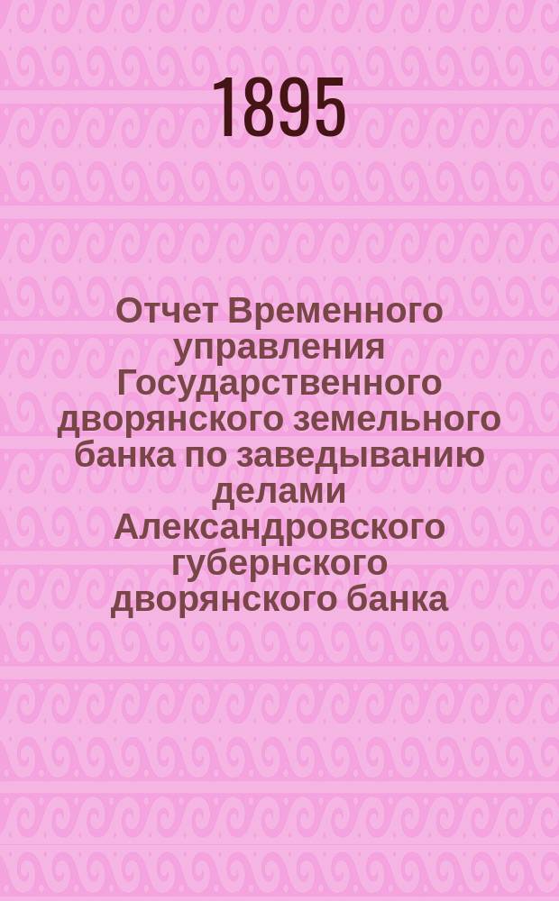 Отчет Временного управления Государственного дворянского земельного банка по заведыванию делами Александровского губернского дворянского банка... ... за 1894 год