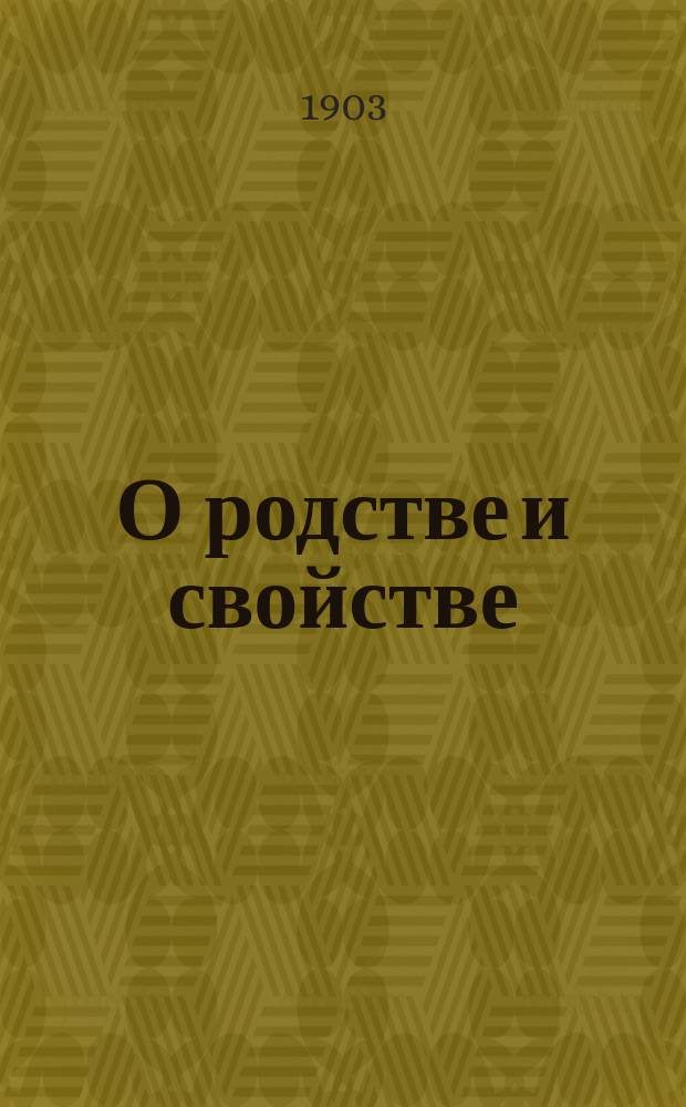 О родстве и свойстве : Виды и степени родства и свойства, исчисление степеней и о значении родства и свойства, как препятствия к браку, по действующим узаконениям : С прил. 2 табл. граф. изображения степеней родства и свойства