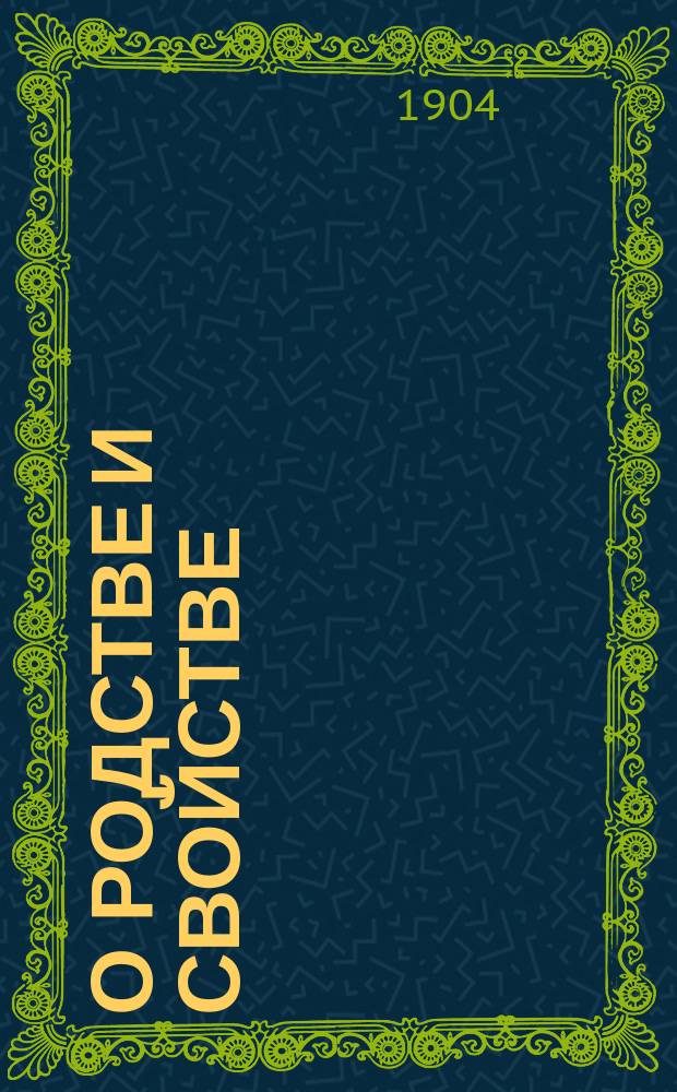 О родстве и свойстве : Виды и степени родства и свойства, исчисление степеней и о значении родства и свойства, как препятствия к браку, по действующим узаконениям : С прил. 2 табл. граф. изображения степеней родства и свойства