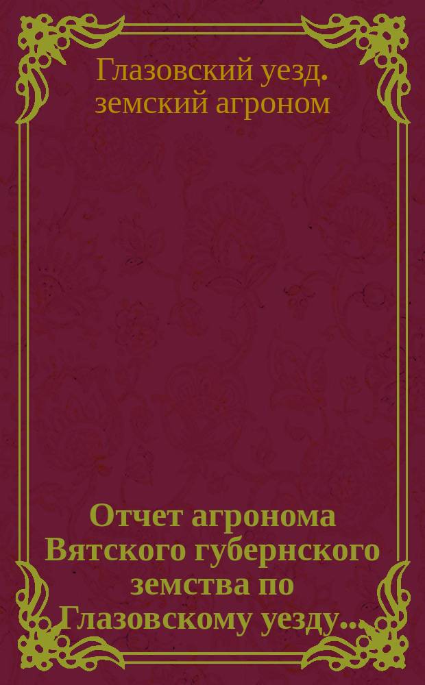 Отчет агронома Вятского губернского земства по Глазовскому уезду...