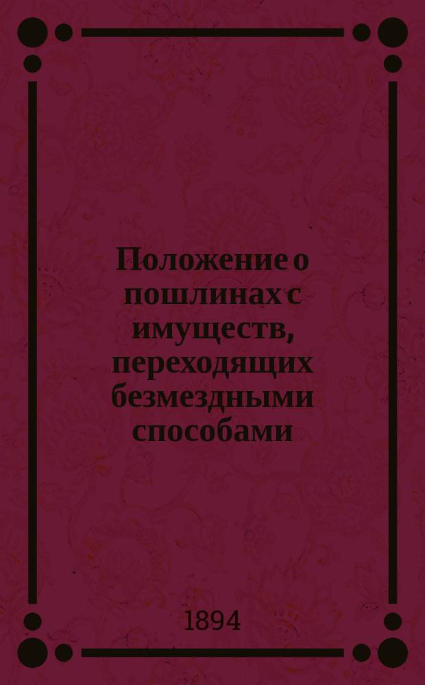 Положение о пошлинах с имуществ, переходящих безмездными способами : (Св. зак. т. V Уст. о пош. изд. 1893 г.) : С полн. текстом всех разъяснений Правительствующего сената (Общ. собр. и Гражд. кассац. деп.) м-в Финансов, Юстиции и др., относящихся к этому Положению, и с излож. крат. содерж. этих разъяснений под соответствующими ст. : Сост. по офиц. сведениям за 1883-1893 г. нач. Отд. Ковен. казен. палаты Константин Петрович Гордон. Вып. 1-2