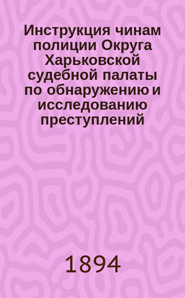 Инструкция чинам полиции Округа Харьковской судебной палаты по обнаружению и исследованию преступлений