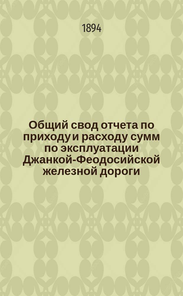 Общий свод отчета по приходу и расходу сумм по эксплуатации Джанкой-Феодосийской железной дороги... ... за 1893 год