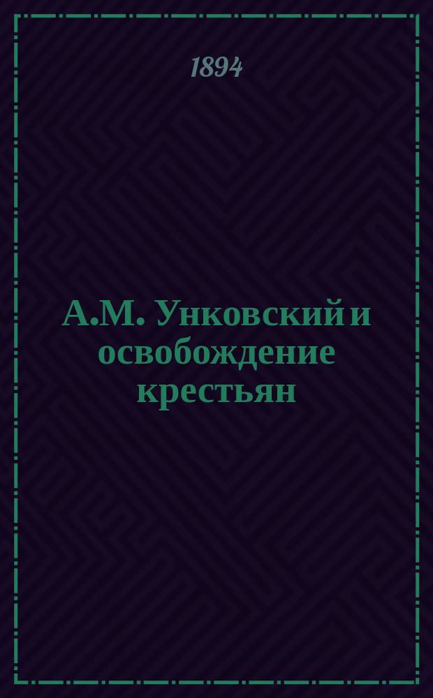 А.М. Унковский и освобождение крестьян : Ист.-биогр. справки : С 2 портр. А.М. Унковского, fac-simile страницы 1 записки его об освобождении крестьян..