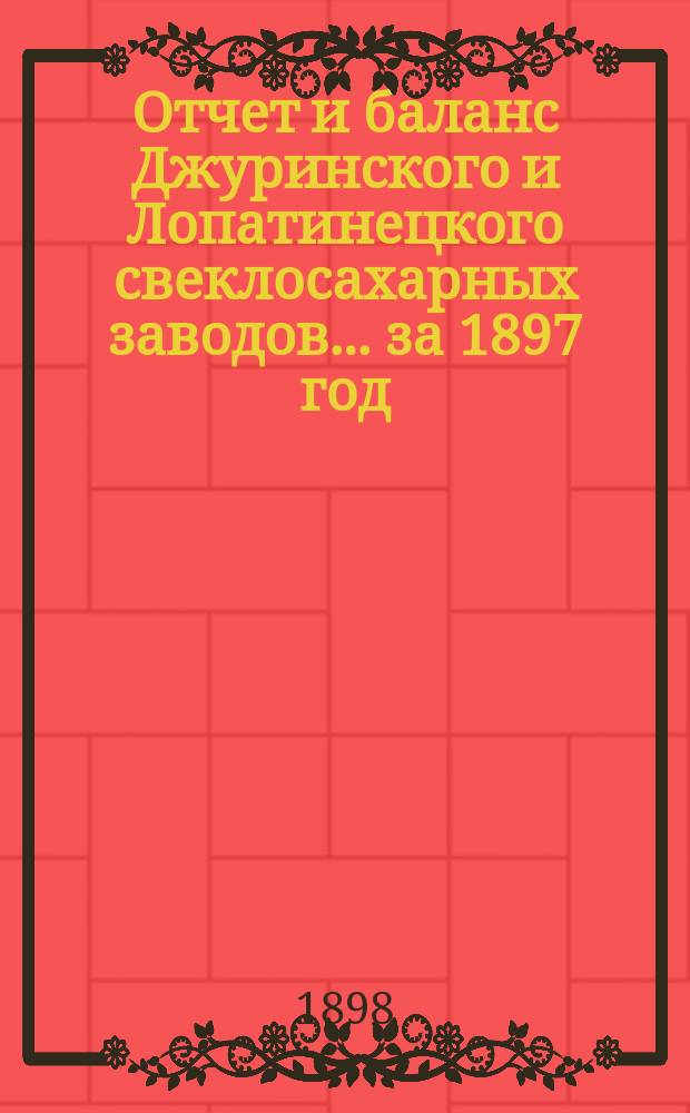Отчет и баланс Джуринского и Лопатинецкого свеклосахарных заводов... за 1897 год