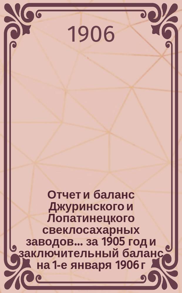 Отчет и баланс Джуринского и Лопатинецкого свеклосахарных заводов... за 1905 год и заключительный баланс на 1-е января 1906 г.