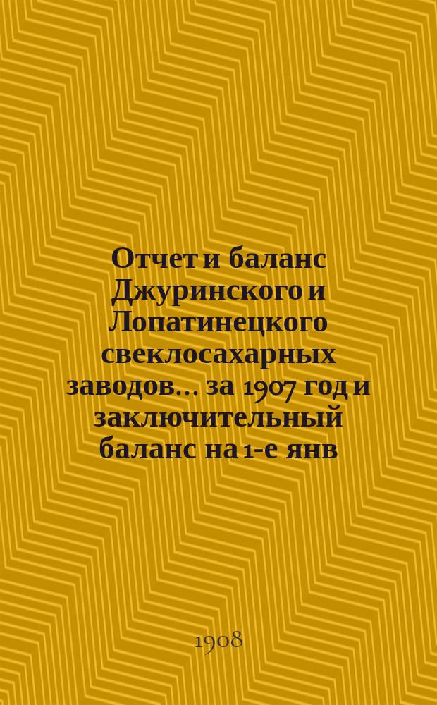 Отчет и баланс Джуринского и Лопатинецкого свеклосахарных заводов... за 1907 год и заключительный баланс на 1-е янв. 1908г.