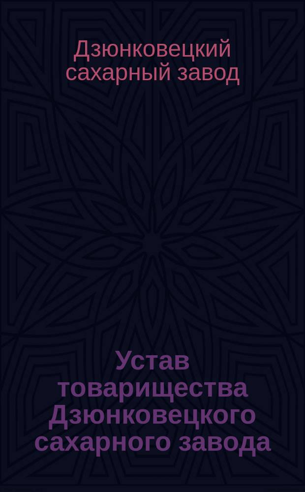 Устав товарищества Дзюнковецкого сахарного завода : Утв. 25 февр. 1894 г. : С изм. и доп.