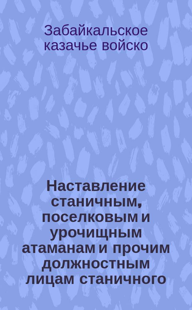 Наставление станичным, поселковым и урочищным атаманам и прочим должностным лицам станичного, поселкового и урочищного управлений Забайкальского казачьего войска