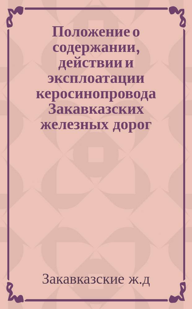 Положение о содержании, действии и эксплоатации керосинопровода Закавказских железных дорог : Введ. 12/II 1900 г.
