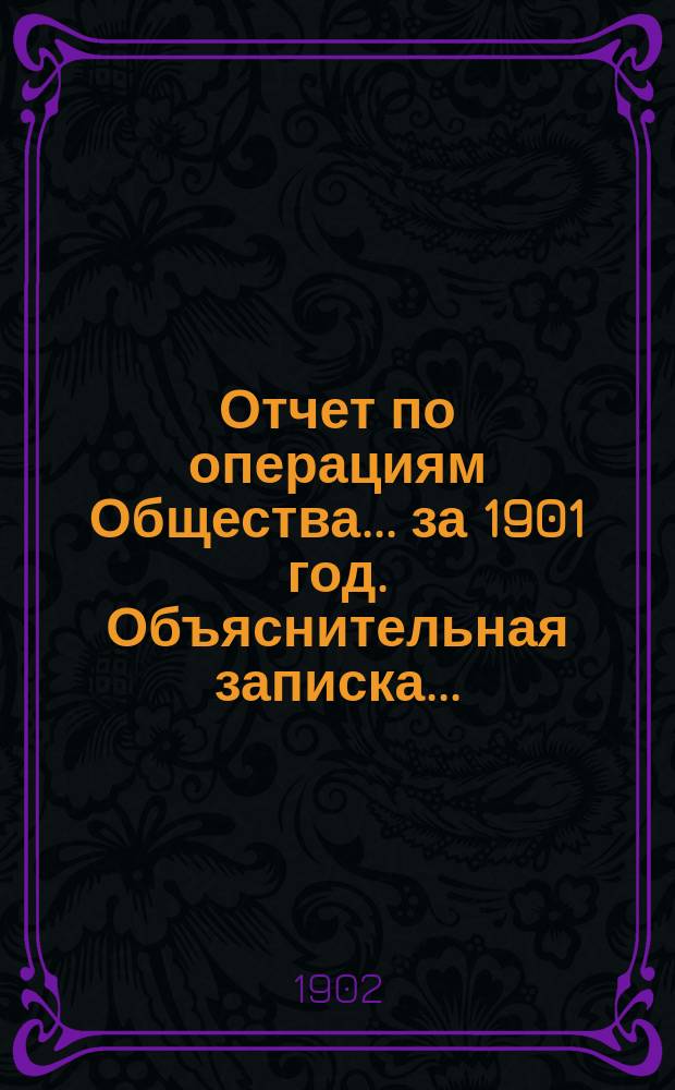 Отчет по операциям Общества... ... за 1901 год. Объяснительная записка... : Объяснительная записка к годовому отчету Общества...