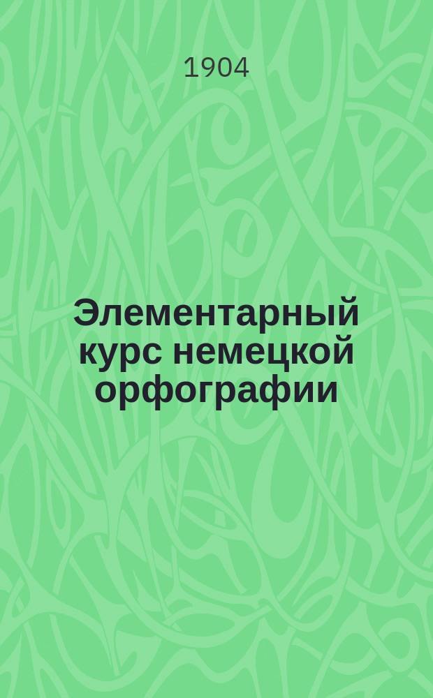 Элементарный курс немецкой орфографии : Для училищ и низших классов сред. учеб. заведений