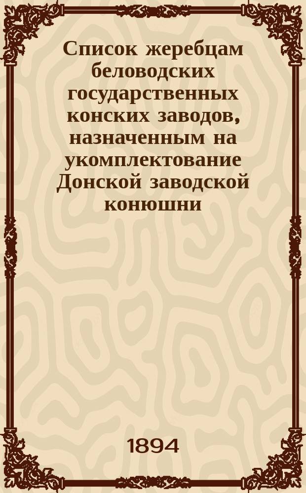 Список жеребцам беловодских государственных конских заводов, назначенным на укомплектование Донской заводской конюшни... ... в 1894 году