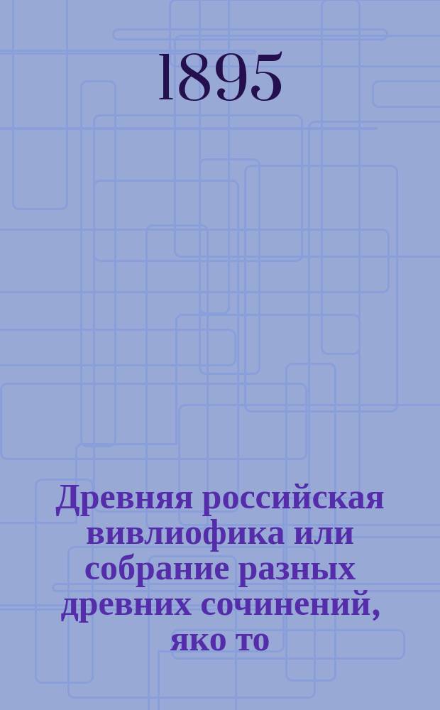 Древняя российская вивлиофика или собрание разных древних сочинений, яко то: российские посольства в другие государства, редкие грамоты, описания свадебных обрядов и других исторических и географических достопамятностей и многие сочинения древних русских стихотворцев, издававшаяся помесячно Николаем Новиковым в С.-Петербурге в 1773-75 г : Т. 1-[7]. Т. 3 : Ч. 5. (Июль-сентябрь 1774 г.) ; Ч. 6. (Октябрь-декабрь 1774 г.)