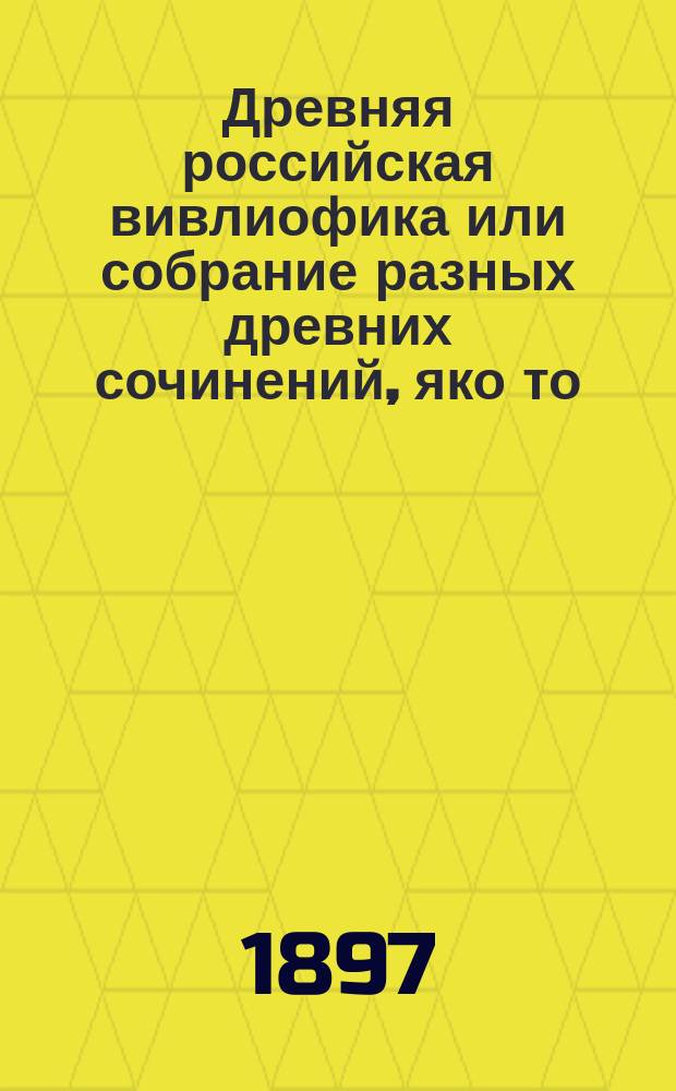 Древняя российская вивлиофика или собрание разных древних сочинений, яко то: российские посольства в другие государства, редкие грамоты, описания свадебных обрядов и других исторических и географических достопамятностей и многие сочинения древних русских стихотворцев, издававшаяся помесячно Николаем Новиковым в С.-Петербурге в 1773-75 г : Т. 1-[7]. Т. 5